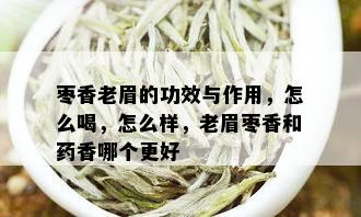 枣香老眉的功效与作用，怎么喝，怎么样，老眉枣香和药香哪个更好