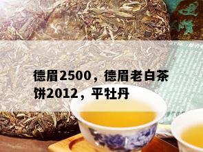 德眉2500，德眉老白茶饼2012，平牡丹