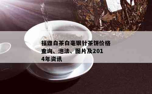 福鼎白茶白毫银针茶饼价格查询、泡法、图片及2014年资讯