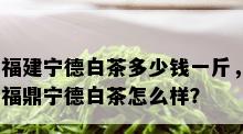 福建宁德白茶多少钱一斤，福鼎宁德白茶怎么样？