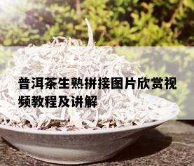 普洱茶生熟拼接图片欣赏视频教程及讲解