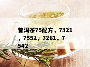 普洱茶75配方，7321，7552，7281，7542