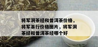 将军洞茶经和普洱茶价格，将军茶行价格图片，将军洞茶经和普洱茶经哪个好