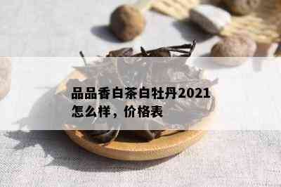 品品香白茶白牡丹2021怎么样，价格表