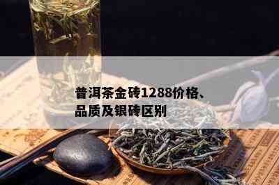 普洱茶金砖1288价格、品质及银砖区别