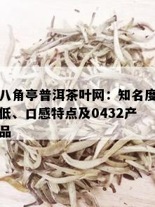 八角亭普洱茶叶网：知名度低、口感特点及0432产品