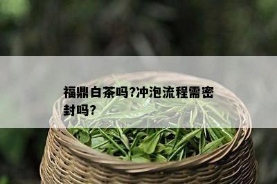 福鼎白茶吗?冲泡流程需密封吗?