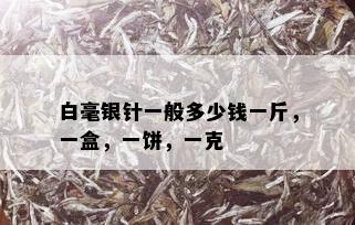 白毫银针一般多少钱一斤，一盒，一饼，一克