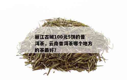 丽江古城100元5饼的普洱茶，云南普洱茶哪个地方的茶更好？