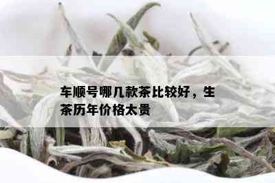 车顺号哪几款茶比较好，生茶历年价格太贵