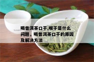 喝普洱茶口干,喉干是什么问题，喝普洱茶口干的原因及解决方法