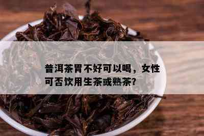 普洱茶胃不好可以喝，女性可否饮用生茶或熟茶？