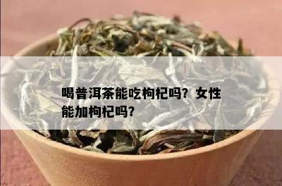 喝普洱茶能吃枸杞吗？女性能加枸杞吗？