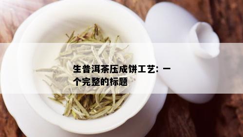 生普洱茶压成饼工艺: 一个完整的标题