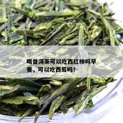 喝普洱茶可以吃西红柿吗早餐，可以吃西瓜吗？