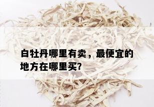 白牡丹哪里有卖，更便宜的地方在哪里买？