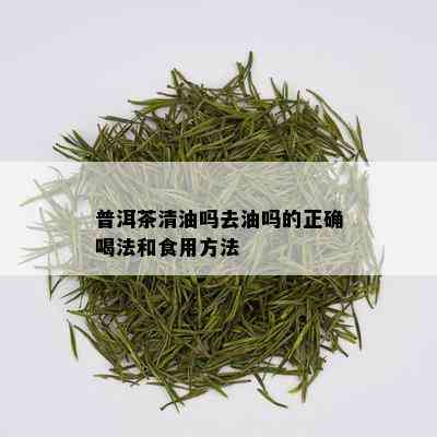 普洱茶清油吗去油吗的正确喝法和食用方法