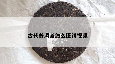 古代普洱茶怎么压饼视频