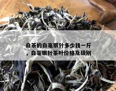 白茶的白毫银针多少钱一斤，白毫银针茶叶价格及级别