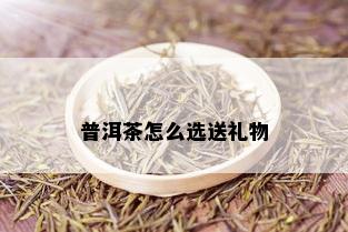 普洱茶怎么选送礼物