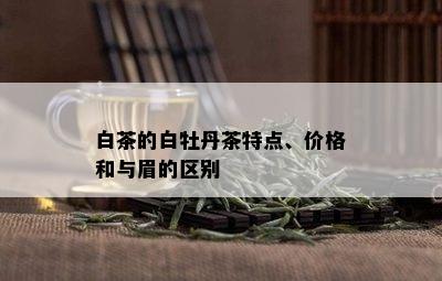 白茶的白牡丹茶特点、价格和与眉的区别