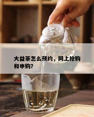 大益茶怎么预约，网上抢购和申购？