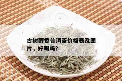 古树醇香普洱茶价格表及图片，好喝吗？