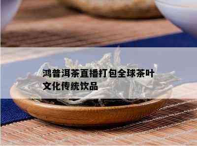 鸿普洱茶直播打包全球茶叶文化传统饮品