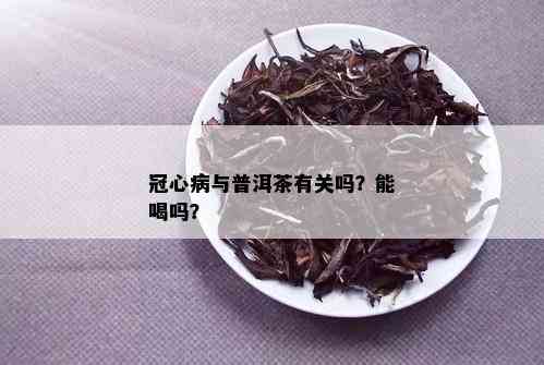 冠心病与普洱茶有关吗？能喝吗？