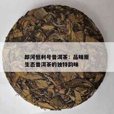 郎河恒利号普洱茶：品味原生态普洱茶的独特韵味