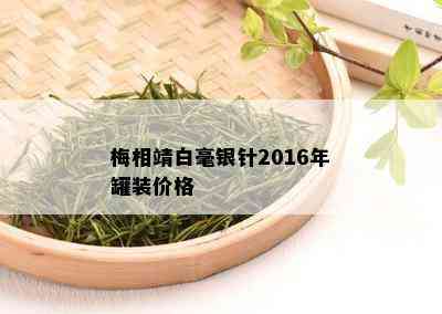 梅相靖白毫银针2016年罐装价格