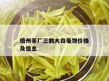 梧州茶厂三鹤大白毫饼价格及信息