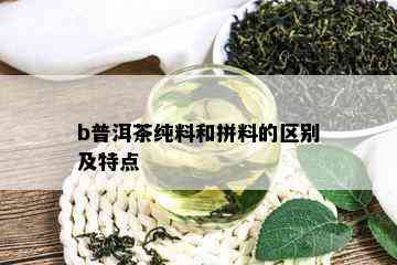 b普洱茶纯料和拼料的区别及特点