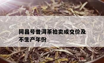 同昌号普洱茶拍卖成交价及不生产年份