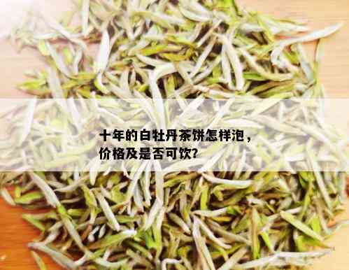 十年的白牡丹茶饼怎样泡，价格及是否可饮？