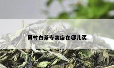 周村白茶专卖店在哪儿买