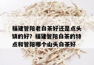 福建管阳老白茶好还是点头镇的好？福建管阳白茶的特点和管阳哪个山头白茶好