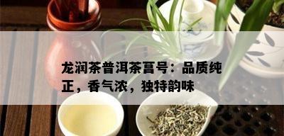 龙润茶普洱茶菖号：品质纯正，香气浓，独特韵味