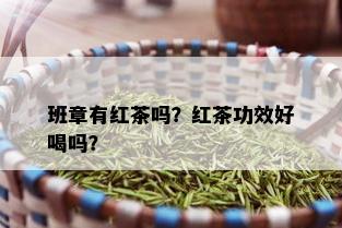 班章有红茶吗？红茶功效好喝吗？