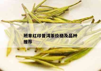 班章红印普洱茶价格及品种推荐