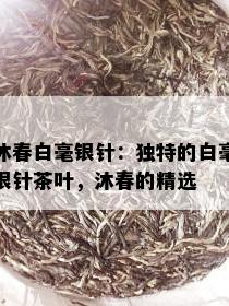 沐春白毫银针：独特的白毫银针茶叶，沐春的精选