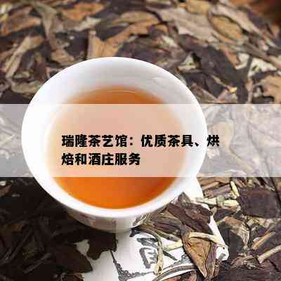 瑞隆茶艺馆：优质茶具、烘焙和庄服务