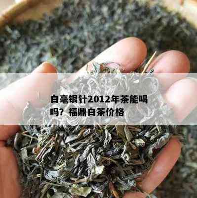 白毫银针2012年茶能喝吗？福鼎白茶价格