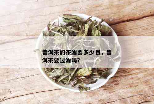 普洱茶的茶滤要多少目，普洱茶要过滤吗？