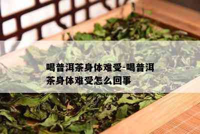 喝普洱茶身体难受-喝普洱茶身体难受怎么回事