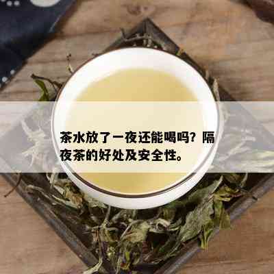 茶水放了一夜还能喝吗？隔夜茶的好处及安全性。