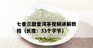 七香三甜普洱茶视频讲解教程（长度：33个字节）