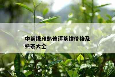 中茶绿印熟普洱茶饼价格及熟茶大全