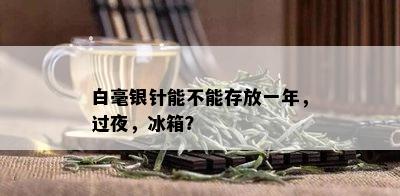 白毫银针能不能存放一年，过夜，冰箱？