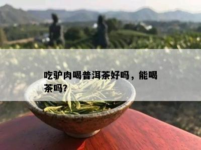 吃驴肉喝普洱茶好吗，能喝茶吗？